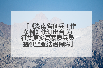 《湖南省征兵工作条例》修订出台 为征集更多高素质兵员提供坚强法治保障